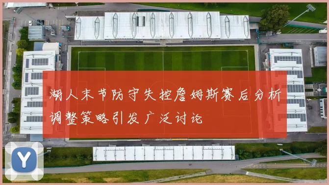 湖人末节防守失控詹姆斯赛后分析调整策略引发广泛讨论