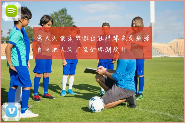 意大利俱乐部推出独特球衣灵感源自当地人民广场的规划设计