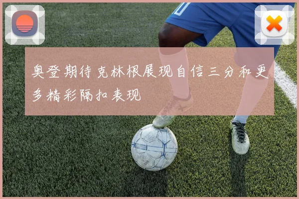 奥登期待克林根展现自信三分和更多精彩隔扣表现