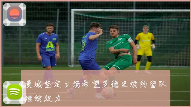 曼城坚定立场希望罗德里续约留队继续效力