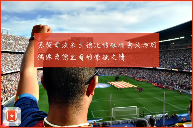 苏契奇谈米兰德比的独特意义与对偶像莫德里奇的崇敬之情