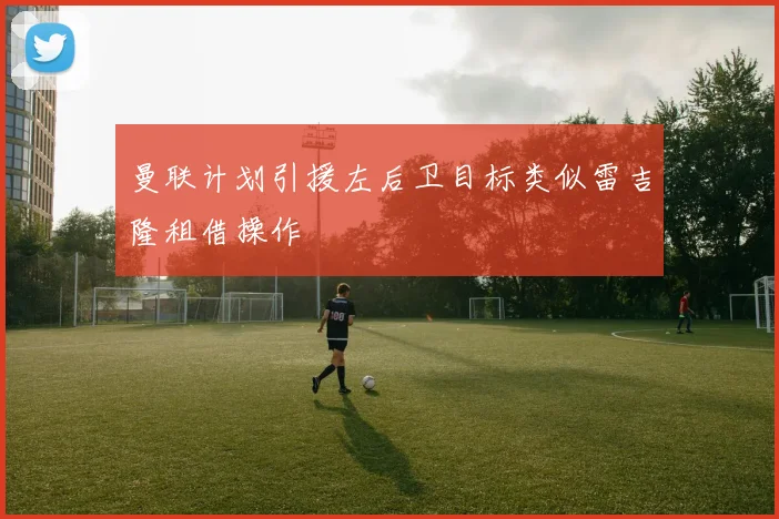 曼联计划引援左后卫目标类似雷吉隆租借操作