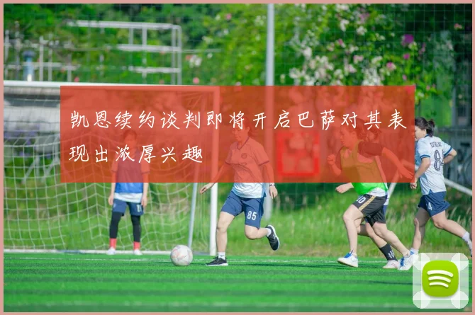 凯恩续约谈判即将开启巴萨对其表现出浓厚兴趣