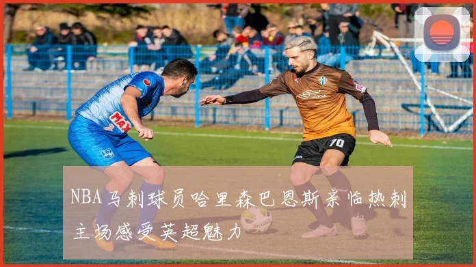 NBA马刺球员哈里森巴恩斯亲临热刺主场感受英超魅力