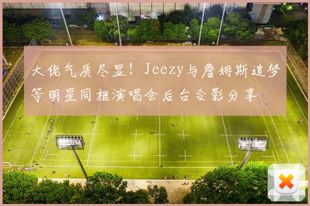 大佬气质尽显！Jeezy与詹姆斯追梦等明星同框演唱会后台合影分享