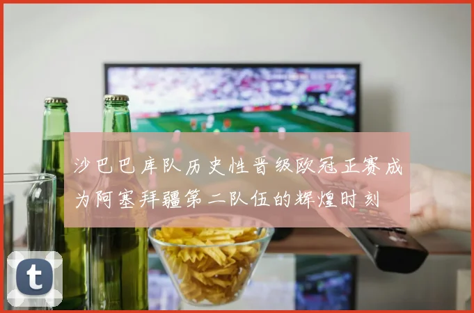 沙巴巴库队历史性晋级欧冠正赛成为阿塞拜疆第二队伍的辉煌时刻