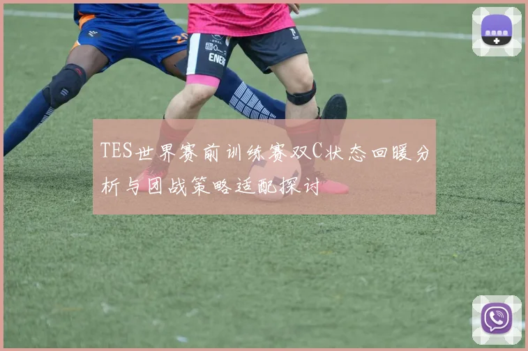 TES世界赛前训练赛双C状态回暖分析与团战策略适配探讨