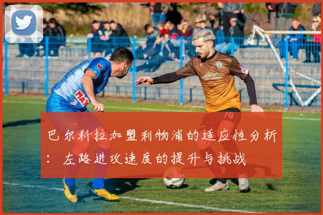 巴尔科拉加盟利物浦的适应性分析：左路进攻速度的提升与挑战
